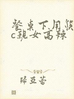 餐桌下用筷子狂c亲女高辣