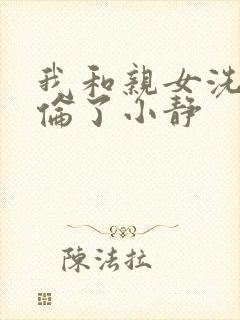 我和亲女洗澡时伦了小静