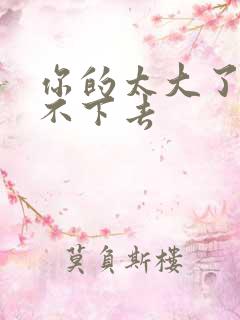 你的太大了我吃不下去