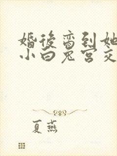 婚后脔到她哭h小白兔宫交h