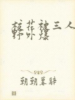 校花被三人拖去野外爆