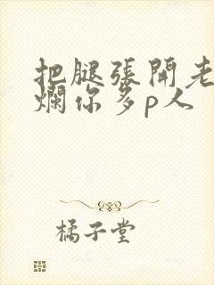 把腿张开老子臊烂你多p人