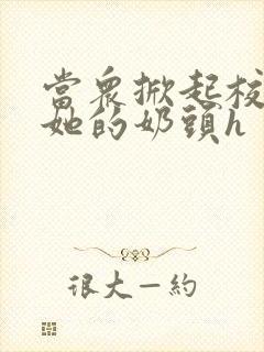 当众掀起校服揉她的奶头h