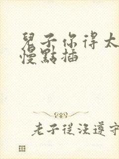 儿子你得太大了慢点插