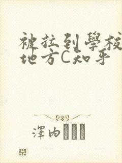 被拉到学校没人地方C知乎