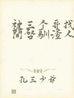 被三个哥找到后开启驯渣人生