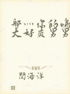 哪灬你的鸣巴好大好爽男男