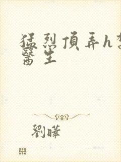 猛烈顶弄h禁欲医生