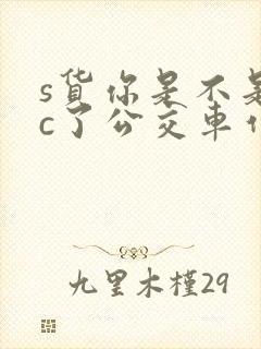 s货你是不是欠c了公交车作文渺