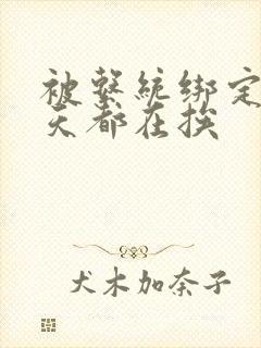 被系统绑定后每天都在挨