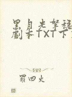 黑月光拿稳BE剧本TXT下载