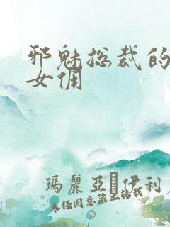 邪魅总裁的妩媚女佣