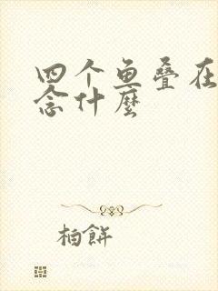 四个鱼叠在一起念什么