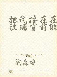 把我按在在落地玻璃窗前做