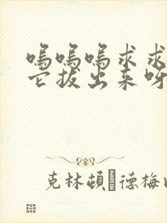 呜呜呜求求你把它拔出来呀