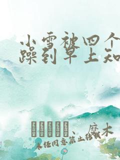 小雪被四个男人躁到早上知乎