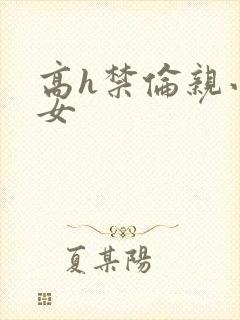 高h禁伦亲小幺女