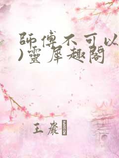 师傅不可以(限)灵犀趣阁
