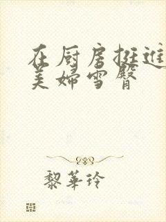 在厨房挺进市长美妇雪臀