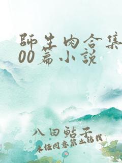师生肉合集乱500篇小说