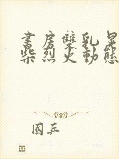 书房双乳晃动干柴烈火动态图