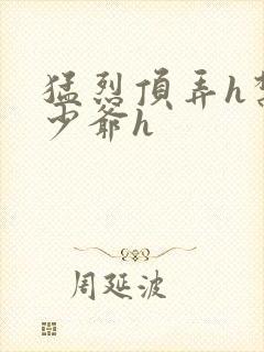 猛烈顶弄h禁欲少爷h