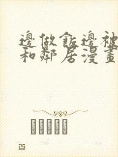 边做饭边被躁我和邻居漫画