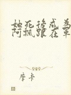 她死后成为一只阿飘跟在军人老公身后