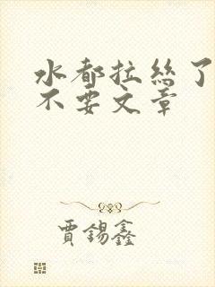 水都拉丝了还说不要文章