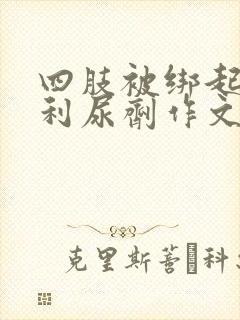 四肢被绑起来喝利尿剂作文