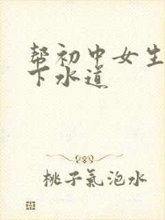 帮初中女生疏通下水道