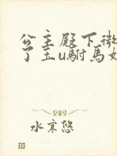 公主殿下微臣馋了玉u驸马姓傅