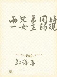 两兄弟同时拥有一女主的现言