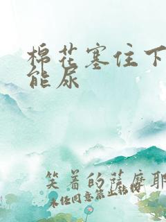 棉花塞住下面不能尿