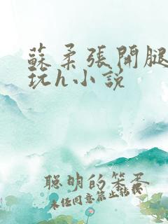 苏柔张开腿任人玩h小说