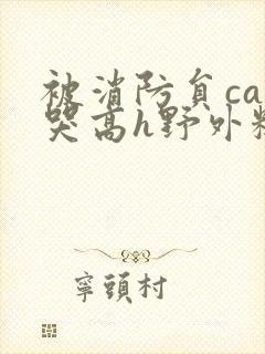 被消防员cao哭高h野外糙汉h