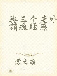 与三个老外三p销魂经历