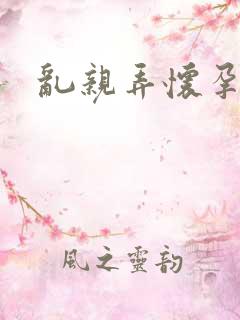 乱亲弄怀孕小说