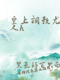 皇上调教尤物美人h