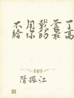 不用戴套了这是给你的最高