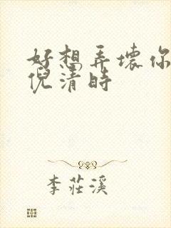 好想弄坏你南姜倪清时