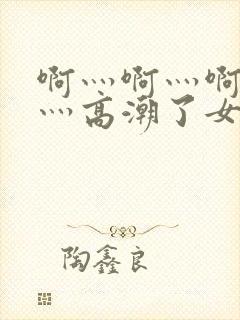 啊灬啊灬啊灬快灬高潮了女