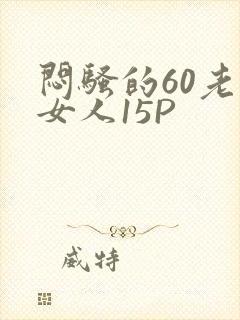 闷骚的60老熟女人15P