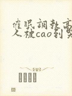 催眠调教高冷美人被cao到哭