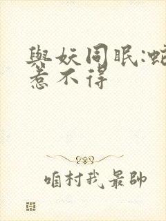 与妖同眠:蛇王惹不得