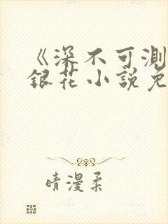 《深不可测》金银花小说免费阅读