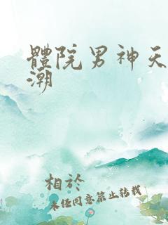 体院男神天海归潮