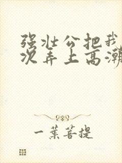 强壮公把我一次次弄上高潮
