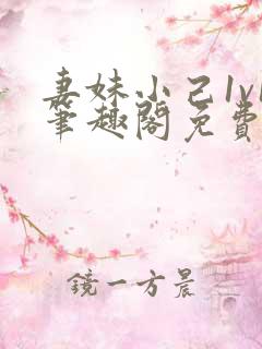 妻妹小己1v1笔趣阁免费阅读