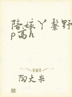 陪嫁丫鬟野外np高h